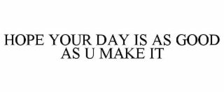 HOPE YOUR DAY IS AS GOOD AS U MAKE IT