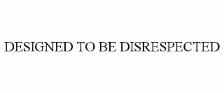 DESIGNED TO BE DISRESPECTED