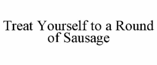 TREAT YOURSELF TO A ROUND OF SAUSAGE
