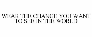 WEAR THE CHANGE YOU WANT TO SEE IN THE WORLD