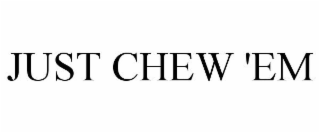 JUST CHEW 'EM