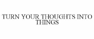 TURN YOUR THOUGHTS INTO THINGS