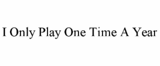I ONLY PLAY ONE TIME A YEAR