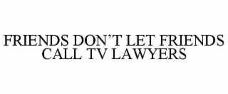 FRIENDS DON'T LET FRIENDS CALL TV LAWYERS