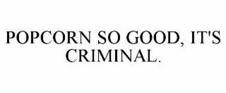 POPCORN SO GOOD, IT'S CRIMINAL.