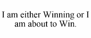 I AM EITHER WINNING OR I AM ABOUT TO WIN.