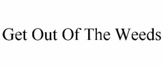GET OUT OF THE WEEDS