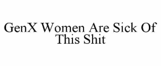 GENX WOMEN ARE SICK OF THIS SHIT