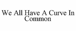 WE ALL HAVE A CURVE IN COMMON