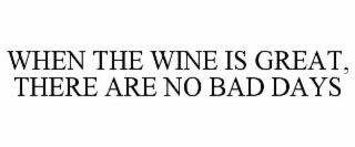 WHEN THE WINE IS GREAT, THERE ARE NO BAD DAYS