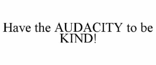 HAVE THE AUDACITY TO BE KIND!