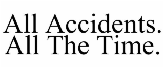 ALL ACCIDENTS. ALL THE TIME.