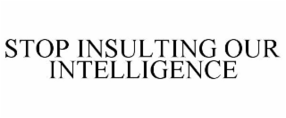 STOP INSULTING OUR INTELLIGENCE