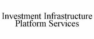 INVESTMENT INFRASTRUCTURE PLATFORM SERVICES