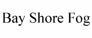 BAY SHORE FOG