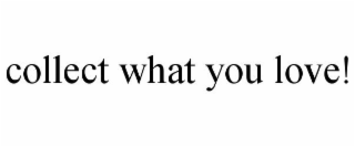 COLLECT WHAT YOU LOVE!