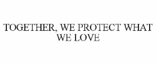 TOGETHER, WE PROTECT WHAT WE LOVE