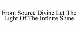 FROM SOURCE DIVINE LET THE LIGHT OF THE INFINITE SHINE