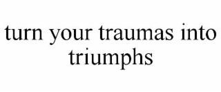 TURN YOUR TRAUMAS INTO TRIUMPHS