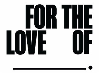 FOR THE LOVE OF ____.