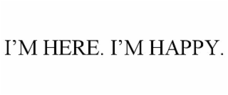 I'M HERE. I'M HAPPY.