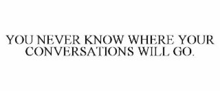 YOU NEVER KNOW WHERE YOUR CONVERSATIONS WILL GO.