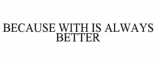 BECAUSE WITH IS ALWAYS BETTER