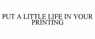PUT A LITTLE LIFE IN YOUR PRINTING