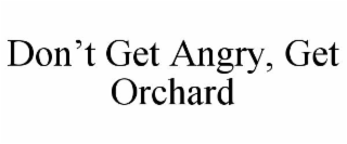 DON'T GET ANGRY, GET ORCHARD