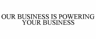 OUR BUSINESS IS POWERING YOUR BUSINESS