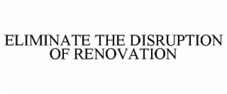 ELIMINATE THE DISRUPTION OF RENOVATION