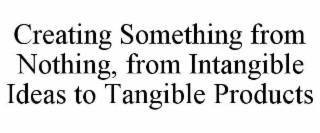 CREATING SOMETHING FROM NOTHING, FROM INTANGIBLE IDEAS TO TANGIBLE PRODUCTS