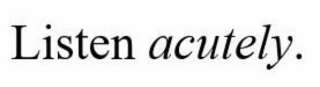 LISTEN ACUTELY.
