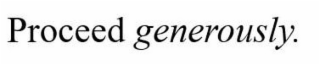 PROCEED GENEROUSLY.