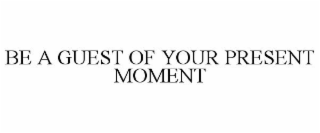 BE A GUEST OF YOUR PRESENT MOMENT