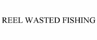 REEL WASTED FISHING