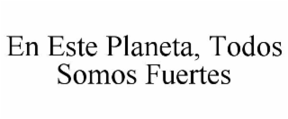 EN ESTE PLANETA, TODOS SOMOS FUERTES