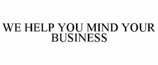 WE HELP YOU MIND YOUR BUSINESS