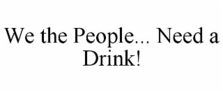 WE THE PEOPLE... NEED A DRINK!
