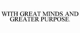 WITH GREAT MINDS AND GREATER PURPOSE.