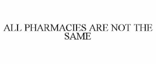 ALL PHARMACIES ARE NOT THE SAME