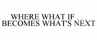 WHERE WHAT IF . . . BECOMES WHAT'S NEXT