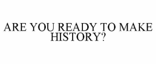 ARE YOU READY TO MAKE HISTORY?