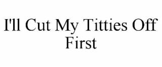 I'LL CUT MY TITTIES OFF FIRST