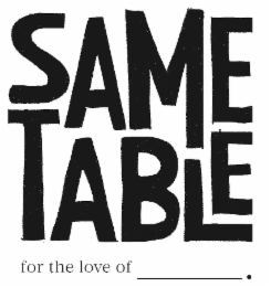 SAME TABLE FOR THE LOVE OF ____.