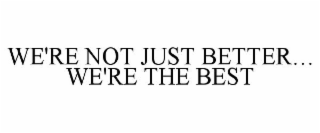 WE'RE NOT JUST BETTER... WE'RE THE BEST