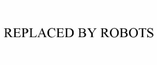 REPLACED BY ROBOTS