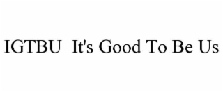 IGTBU  IT'S GOOD TO BE US