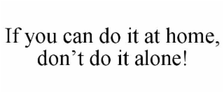 IF YOU CAN DO IT AT HOME, DON'T DO IT ALONE!