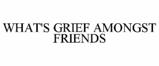 WHAT'S GRIEF AMONGST FRIENDS